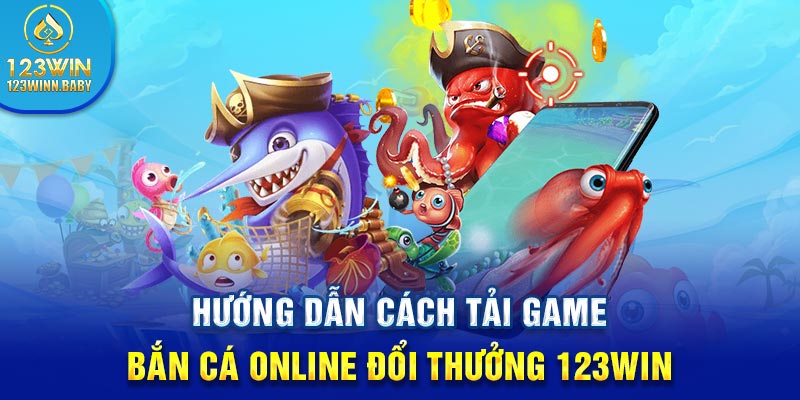 Hướng dẫn cách tải game bắn cá online đổi thưởng 123win