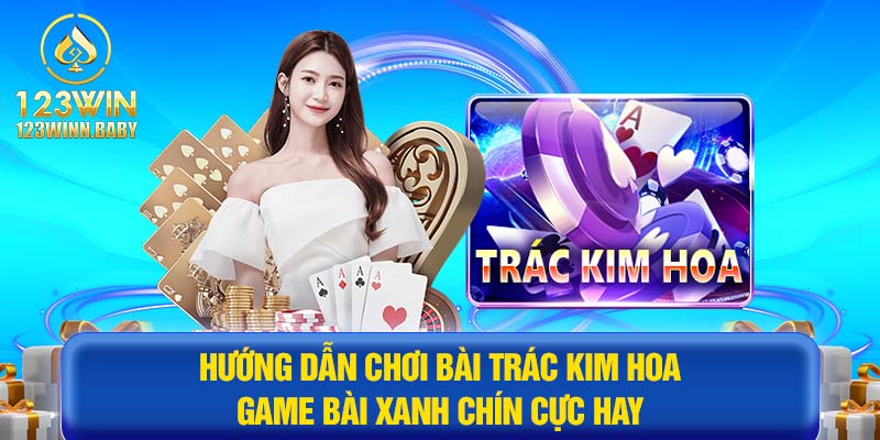 Cách Chơi Bài Trác Kim Hoa - Game Bài Xanh Chín Cực Hot